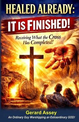 Healed Already: IT IS FINISHED! Receiving What the Cross Has Completed!: #ChristianHealingBook #HealingThroughTheFinishedWorkOfTheCross #ItIsFinishedHealing #BiblicalHealingScriptures #DivineHealing - Gerard Assey - cover