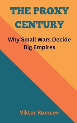 The Proxy Century: Why Small Wars Decide Big Empires - Viktor Romcev - cover