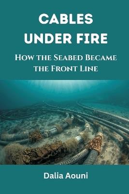 Cables Under Fire: How the Seabed Became the Front Line - Dalia Aouni - cover