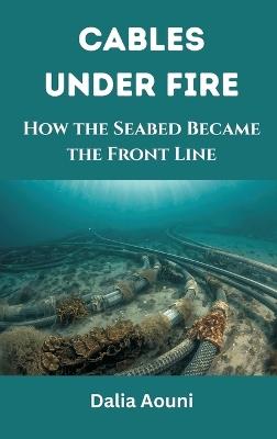 Cables Under Fire: How the Seabed Became the Front Line - Dalia Aouni - cover