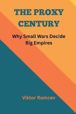 The Proxy Century: Why Small Wars Decide Big Empires - Viktor Romcev - cover