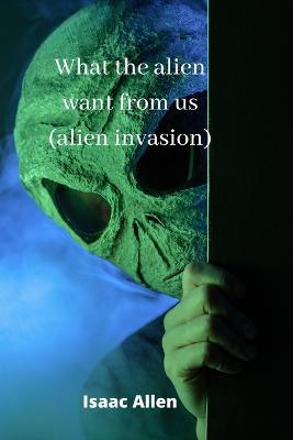 what the alien want from us (alien invasion) - Isaac Allen - cover