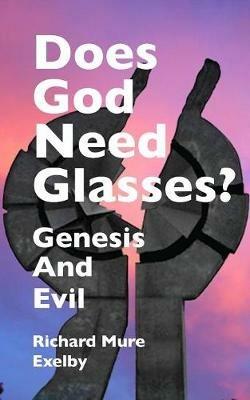 Does God Need Glasses?: Evil and Genesis - Richard Mure Exelby - cover