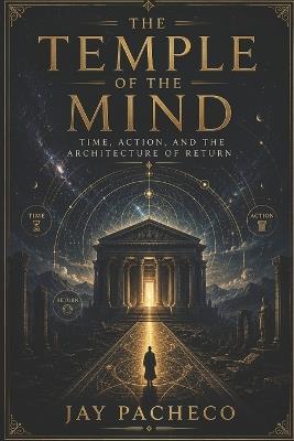 The Temple of the Mind: Time Action and the Architecture of Return - Jay Pacheco - cover