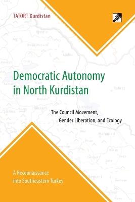 Democratic Autonomy in North Kurdistan: The Council Movement, Gender Liberation, and Ecology - In Practice: A Reconnaissance Into Southeastern Turkey - Tatort Kurdistan - cover