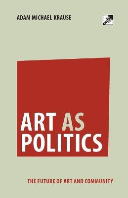 Art as Politics: The Future of Art and Community - Adam Michael Krause - cover