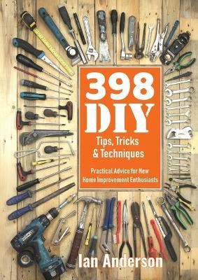 398 DIY Tips, Tricks & Techniques: Practical Advice for New Home Improvement Enthusiasts - Ian Anderson - cover