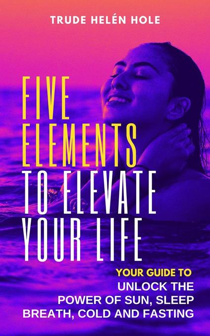 Five Elements to Elevate Your Life: Unlock the Power of Sleep, Sun, Breath, Cold and Fasting