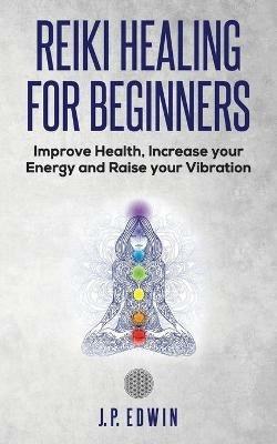 Reiki Healing for Beginners: Improve Your Health, Increase Your Energy and Raise Your Vibration - J P Edwin - cover