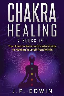 Chakra Healing: 2 Books in 1 - The Ultimate Reiki and Crystal Guide to Healing Yourself from Within - J P Edwin - cover