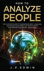How to Analyze People: The Ultimate Guide to Understand Body Language, Influence Human Behavior, Read Anyone with Proven Psychology Techniques