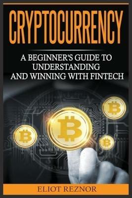 Cryptocurrency: A Beginner's Guide To Understanding And Winning With Fintech - Eliot P Reznor - cover
