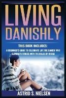 Living Danishly: A Beginner's Guide To Celebrate Life The Danish Way, Eliminate Stress With The Rules of Hygge