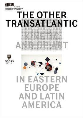 The Other Transatlantic – Kinetic and Op Art in Eastern Europe and Latin America - Marta Dziewanska,Dieter Roelstraete,Abigail Winograd - cover