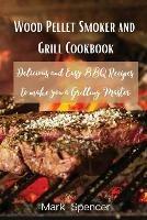 Wood Pellet Smoker and Grill Cookbook: Delicious and Easy BBQ Recipes to make you a Grilling Master