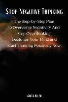 Stop Negative Thinking: The Step-by-Step Plan to Overcome Negativity And Stop Overthinking. Declutter Your Mind and Start Thinking Positively Now.