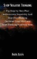 Stop Negative Thinking: The Step-by-Step Plan to Overcome Negativity And Stop Overthinking. Declutter Your Mind and Start Thinking Positively Now.