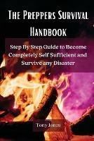 The Preppers Survival Handbook: Step By Step Guide to Become Completely Self Sufficient and Survive any Disaster - Tony Jones - cover