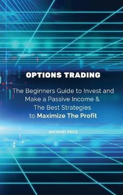 Options Trading: The Beginners Guide to Invest and Make a Passive Income & The Best Strategies to Maximize The Profit - Anthony Price - cover