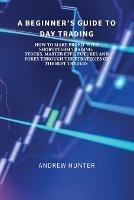 A Beginner's Guide to Day Trading: How to Make Profit with Short-Term Trading. Stocks, Master Etfs, Futures and Forex Through the Strategies of the Best Traders. - Andrew Hunter - cover