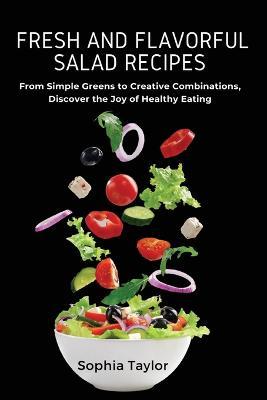 Fresh and Flavorful Salad Recipes: From Simple Greens to Creative Combinations, Discover the Joy of Healthy Eating - Sophia Taylor - cover