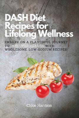DASH Diet Recipes for Lifelong Wellness: Embark on a Flavorful Journey to Improved Health with Wholesome, Low-Sodium Recipes - Chloe Harrison - cover