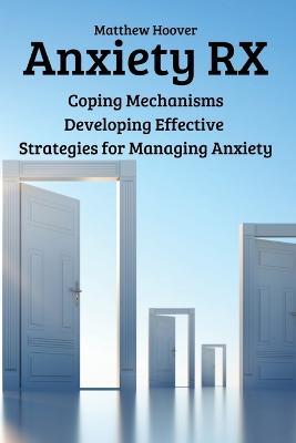 Anxiety RX: Coping Mechanisms Developing Effective Strategies for Managing Anxiety - Matthew Hoover - cover