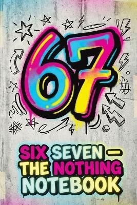 Six Seven - The Nothing Notebook: A Funny Gift for Teens and Kids - Notes, Doodles, Ideas and Random Chaos, A Silly Gag Book for Gamers and Meme Lovers - Childlike Mischievous - cover