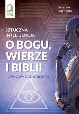 Sztuczna inteligencja o Bogu, wierze i Biblii: Rozmowy z chatbotem - Jaroslaw Jankowski - cover