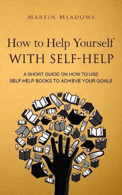 How to Help Yourself With Self-Help: A Short Guide on How to Use Self-Help Books to Achieve Your Goals - Martin Meadows - cover