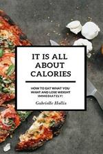 It Is All About Calories: How to Eat What You Want and Lose Weight Immediately