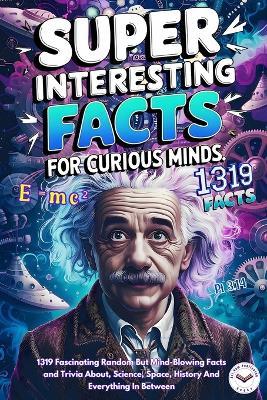 Super Interesting Facts For Curious Minds: A Collection 1319 Fascinating Random But Mind-Blowing Facts and Trivia About, Science, Space, History And Everything In Between. - Art Ram Publishing - cover