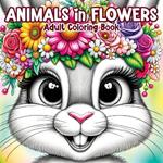 Animals in Flowers Adult Coloring Book: Relaxing Journey Through Nature's Splendor with Cute Animals and Blooming Flowers for Stress Relief in Women and Men