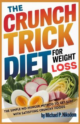 The Crunch Trick Diet For Weight Loss: The Simple No-Hunger Method to Get Slim With Satisfying Crunchy Foods - Michael P Nikodem - cover