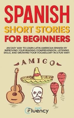 Spanish Short Stories for Beginners: An Easy Way to Learn Latin American Spanish by Improving Your Reading Comprehension, Listening Skills and Growing Your Vocabulary in a Fun Way! - Just Fluency - cover