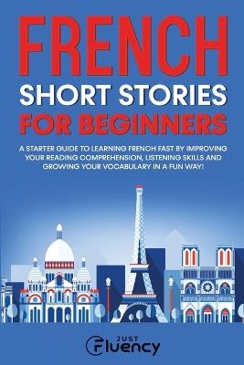 French Short Stories for Beginners: A Starter Guide to Learning French Fast by Improving Your Reading Comprehension, Listening Skills and Growing Your Vocabulary in a Fun Way! - Just Fluency - cover