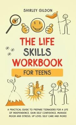 THE Life Skills Workbook for Teens: A Practical Guide to Prepare Teenagers for a Life of Independence; Gain Self Confidence, Manage Mood and Stress, Up Level Self Care, and More! - Shirley Gildon - cover