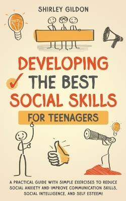 Developing the Best Social Skills for Teenagers: A Practical Guide with Simple Exercises to Reduce Social Anxiety and Improve Communication Skills, Social Intelligence, and Self Esteem! - Shirley Gildon - cover