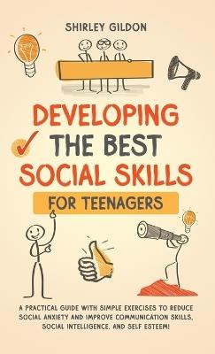 Developing the Best Social Skills for Teenagers: A Practical Guide with Simple Exercises to Reduce Social Anxiety and Improve Communication Skills, Social Intelligence, and Self Esteem! - Shirley Gildon - cover