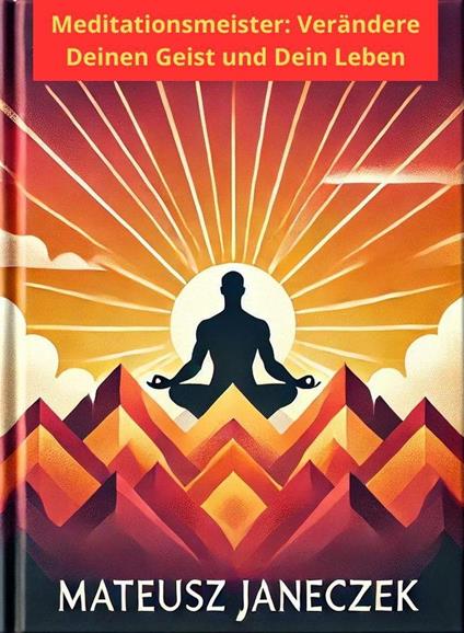 Meister der Meditation: Verändere deinen Geist und dein Leben