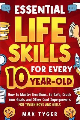 Essential Life Skills for Every 10-Year-Old: How to Master Emotions, Be Safe, Crush Your Goals and Other Cool Superpowers for Tween Boys and Girls - Max Tyger - cover