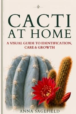 Cacti at Home: A VISUAL GUIDE TO IDENTIFICATION, CARE & GROWTH for cactus lovers growing indoors - Anna Sagefield - cover