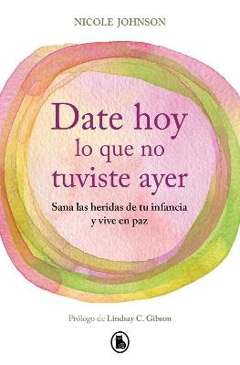 Date hoy lo que no tuviste ayer. Sana las heridas de tu infancia y vive en paz / Reparenting Your Inner Child - Nicole Johnson - cover