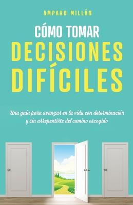 Cómo tomar decisiones difíciles: Una guía para avanzar en la vida con determinación y sin arrepentirte del camino escogido - Amparo Millán - cover
