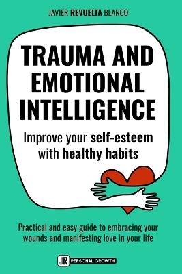 Trauma and Emotional Intelligence: Improve your self-esteem with healthy habits. A practical and easy guide to embracing your wounds and inviting more love in your life - Javier Revuelta Blanco - cover