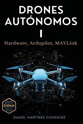 Drones Autónomos I: Hardware, Ardupilot, MAVLink - Daniel Martinez Gonzalez - cover