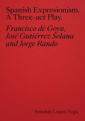 Spanish Expressionism: A Three-Act Play: Goya, Gutiérrez Solana, Rando - Antonio Lopez Vega - cover