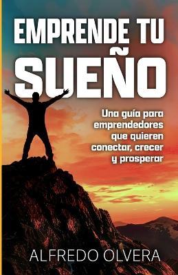 Emprende Tu Sueño: Una guía para emprendedores que quieren conectar, crecer y prosperar - Alfredo Olvera - cover