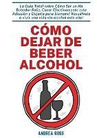 Como dejar de beber alcohol: La Guia Total sobre Como Ser un No Bebedor Feliz, Curar Efectivamente esta Adiccion y Dejarla para Siempre! Resuelvete a vivir una vida sin alcohol este ano!