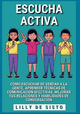 Escucha activa: Como escuchar de verdad a la gente, aprender tecnicas de comunicacion efectivas, mejorar tus relaciones y habilidades de conversacion - Lilly de Sisto - cover